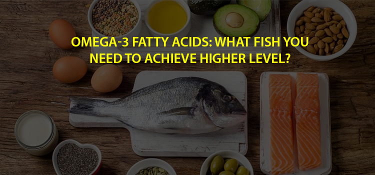 Omega-3 Fatty Acids: What Fish You Need to Achieve Higher Level?