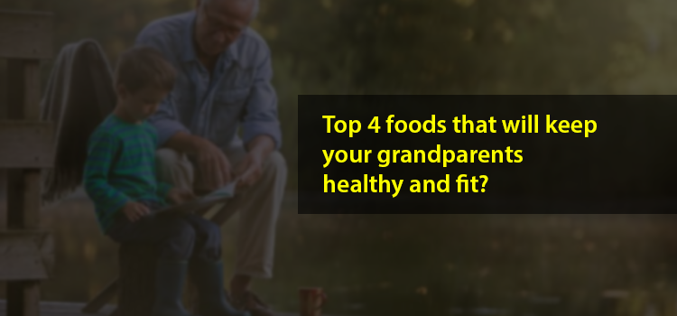 Top 4 Foods That Will Keep Your Grandparents Healthy and Fit?
