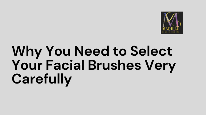 Why You Need to Select Your Facial Brushes Very Carefully