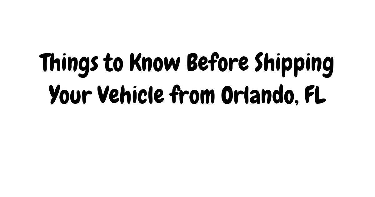 Things to Know Before Shipping Your Vehicle from Orlando, FL.pdf | DocHub