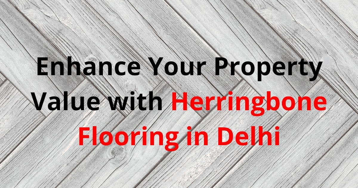 Enhance Your Property Value with Herringbone Flooring in Delhi