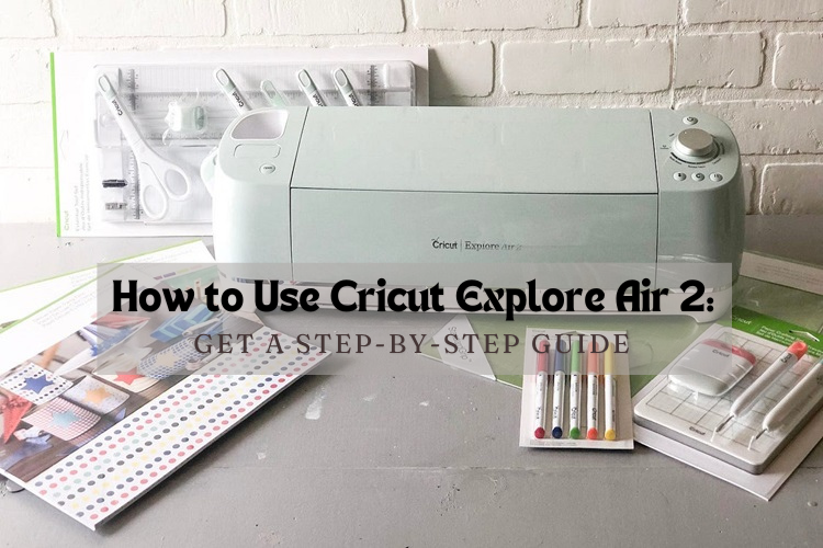 How to Use Cricut Explore Air 2: Get a Step-by-Step Guide